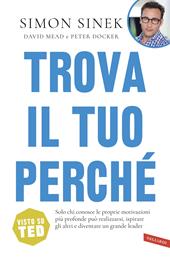 Trova il tuo perché. Solo chi conosce le proprie motivazioni più profonde  può realizzarsi, ispirare gli altri e diventare un grande leader - Simon  Sinek, David Mead, Peter Docker - Libro Vallardi