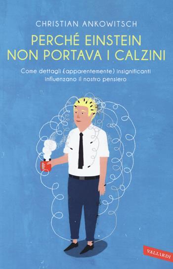 Perché Einstein non portava i calzini. Come dettagli (apparentemente) insignificanti influenzano il nostro pensiero - Christian Ankowitsch - Libro Vallardi A. 2018 | Libraccio.it