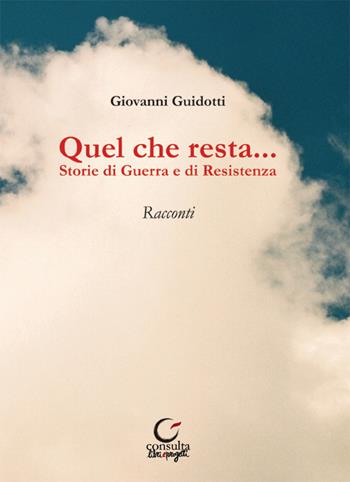 Quel che resta... Storie di guerra e di resistenza - Giovanni Guidotti - Libro Consulta Librieprogetti 2016, Casa nostra | Libraccio.it