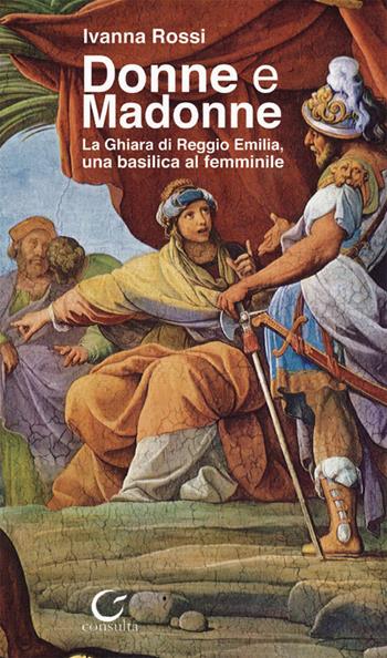 Donne e Madonne. La Ghiara di Reggio Emilia, una basilica al femminile - Ivanna Rossi - Libro Consulta Librieprogetti 2017, Casa nostra | Libraccio.it