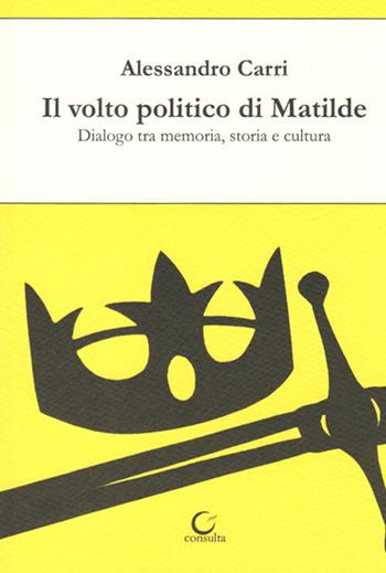 Il volto politico di Matilde. Dialogo tra memoria, storia e cultura - Alessandro Carri - Libro Consulta Librieprogetti 2019, Nerosubianco | Libraccio.it