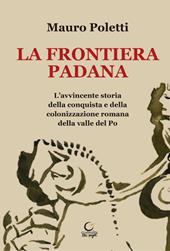 La frontiera padana. L'avvincente storia della conquista e della colonizzazione romana della Valle del Po