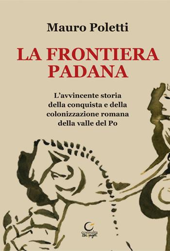 La frontiera padana. L'avvincente storia della conquista e della colonizzazione romana della Valle del Po - Mauro Poletti - Libro Consulta Librieprogetti 2020, Casa nostra | Libraccio.it