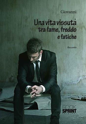 Una vita vissuta tra fame, freddo e fatiche - Giovanni - Libro BooksprintEdizioni 2015 | Libraccio.it