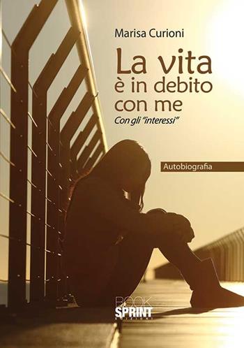 La vita è in debito con me. Con gli «interessi» - Marisa Curioni - Libro BooksprintEdizioni 2015 | Libraccio.it