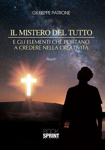 Il mistero del tutto e gli elementi che portano a credere nella creatività - Giuseppe Patrone - Libro BooksprintEdizioni 2015 | Libraccio.it