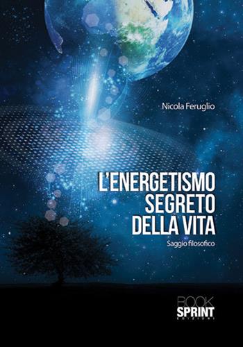 L'energetismo segreto della vita - Nicola Feruglio - Libro BooksprintEdizioni 2015 | Libraccio.it
