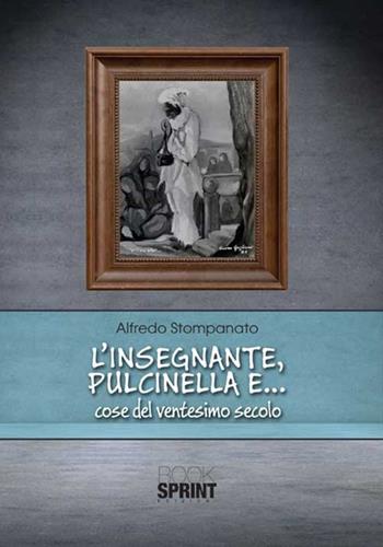 L'insegnante, Pulcinella e... cose del ventesimo secolo - Alfredo Stompanato - Libro BooksprintEdizioni 2015 | Libraccio.it