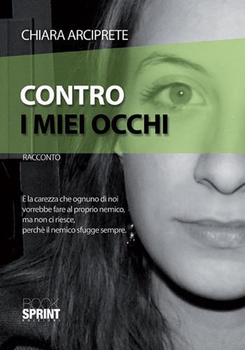 Contro i miei occhi - Chiara Arciprete - Libro Booksprint 2015 | Libraccio.it