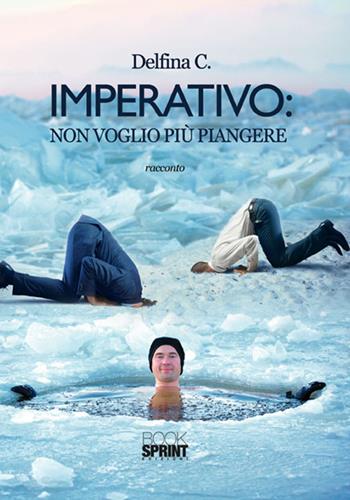 Imperativo. Non voglio più piangere - Delfina C. - Libro BooksprintEdizioni 2016 | Libraccio.it