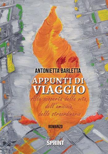 Appunti di viaggio. Alla scoperta della vita, dell'amicizia, dello straordinario - Antonietta Barletta - Libro BooksprintEdizioni 2016 | Libraccio.it