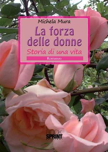 La forza delle donne. Storia di una vita - Michela Mura - Libro BooksprintEdizioni 2016 | Libraccio.it