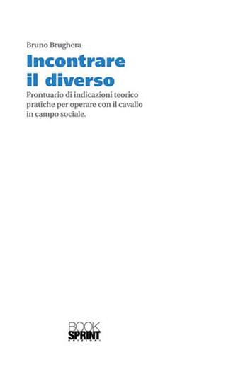 Incontrare il diverso. Prontuario di indicazioni teorico pratiche per operare con il cavallo in campo sociale - Bruno Brughera - Libro BooksprintEdizioni 2016 | Libraccio.it