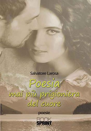 Poesia mai più prigioniera del cuore - Salvatore Larosa - Libro BooksprintEdizioni 2016 | Libraccio.it