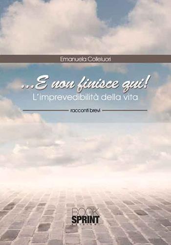 ... E non finisce qui! L'imprevedibilità della vita - Emanuela Colleluori - Libro BooksprintEdizioni 2016 | Libraccio.it