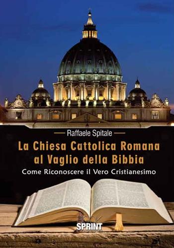 La Chiesa Cattolica Romana al vaglio della Bibbia. Come riconoscere il vero cristianesimo - Raffaele Spitale - Libro Booksprint 2016 | Libraccio.it