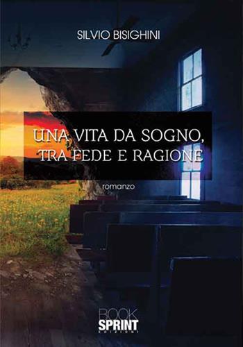 Una vita da sogno, tra fede e ragione - Silvio Bisighini - Libro BooksprintEdizioni 2016 | Libraccio.it