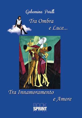 Tra ombra e luce... Tra innamoramento e amore - Gelsomina Perilli - Libro Booksprint 2016 | Libraccio.it