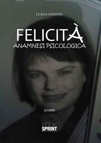 Felicità. Anamnesi psicologica - Luana Cisotto - Libro BooksprintEdizioni 2016 | Libraccio.it