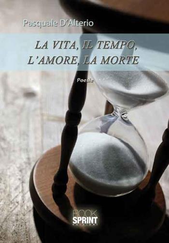 La vita, il tempo, l'amore, la morte - Pasquale D'Alterio - Libro BooksprintEdizioni 2016 | Libraccio.it