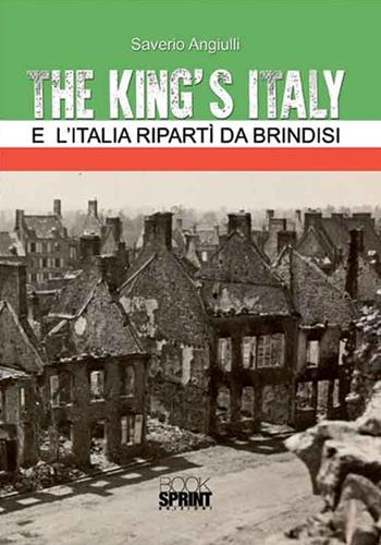 The King's Italy. E l'Italia ripartì da Brindisi - Saverio Angiulli - Libro BooksprintEdizioni 2016 | Libraccio.it