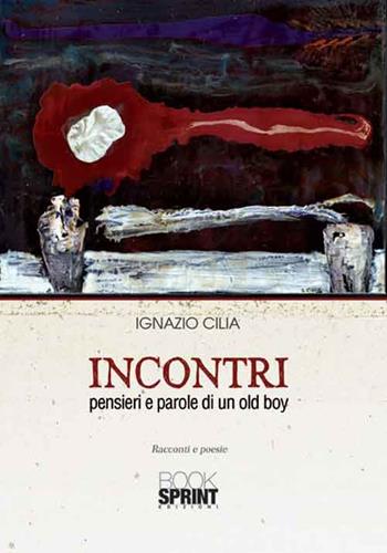 Incontri. Pensieri e parole di un old boy - Ignazio Cilia - Libro BooksprintEdizioni 2016 | Libraccio.it