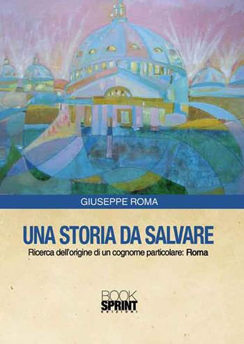 Una storia da salvare. Ricerca dell'origine di un cognome particolare: Roma - Giuseppe Roma - Libro Booksprint 2016 | Libraccio.it