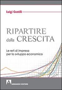 Ripartire dalla crescita. Le reti d'impresa per lo sviluppo economico - Luigi Gentili - Libro Armando Editore 2016 | Libraccio.it
