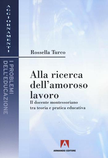 Alla ricerca dell'amoroso lavoro. Il docente montessoriano tra teoria e pratica educativa - Rossella Turco - Libro Armando Editore 2016, Aggiornamenti. Problemi dell'educazione | Libraccio.it