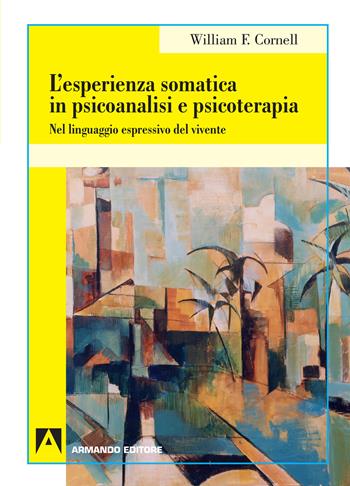 L'esperienza somatica in psicoanalisi e psicoterapia. Nel linguaggio espressivo del vivente - William F. Cornell - Libro Armando Editore 2018, Psicoanalisi e psichiatria dinamica | Libraccio.it