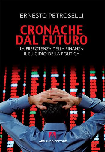 Cronache dal futuro. La prepotenza della finanza, il suicidio della politica - Ernesto Petroselli - Libro Armando Editore 2017, Scaffale aperto | Libraccio.it