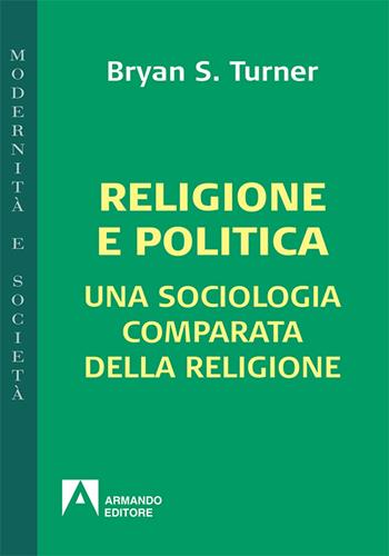 Religione e politica. Una sociologia comparata della religione - Bryan S. Turner - Libro Armando Editore 2018, Modernità e società | Libraccio.it
