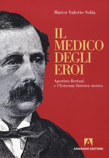 Il medico degli eroi. Agostino Bertani e l'estrema sinistra europea - Marco Valerio Solia - Libro Armando Editore 2018, Scaffale aperto | Libraccio.it