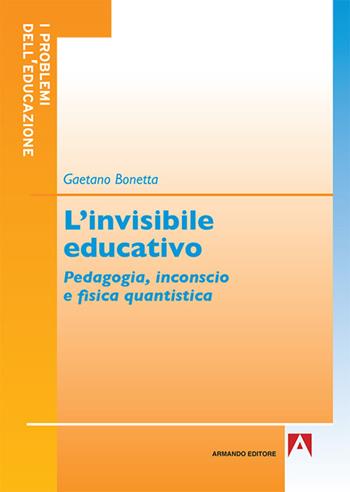 L' invisibile educativo. Pedagogia, inconscio e fisica quantistica - Gaetano Bonetta - Libro Armando Editore 2017, I problemi dell'educazione | Libraccio.it