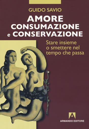 Amore, consumazione e conservazione. Stare insieme o smettere nel tempo che passa - Guido Savio - Libro Armando Editore 2018, Scaffale aperto | Libraccio.it