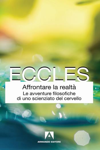 Affrontare la realtà. Le avventure filosofiche di uno scienziato del cervello. Nuova ediz. - John C. Eccles - Libro Armando Editore 2018, Classici | Libraccio.it