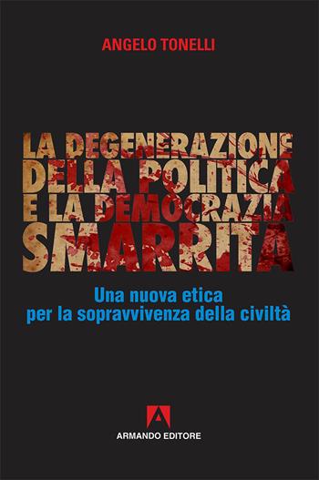 La degenerazione della politica e la democrazia smarrita. Una nuova etica per la sopravvivenza della civiltà - Angelo Tonelli - Libro Armando Editore 2018, Policy | Libraccio.it