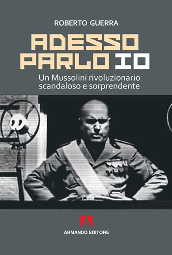 Adesso parlo io. Un Mussolini rivoluzionario, scandaloso e sorprendente - Roberto Guerra - Libro Armando Editore 2019, Scaffale aperto | Libraccio.it