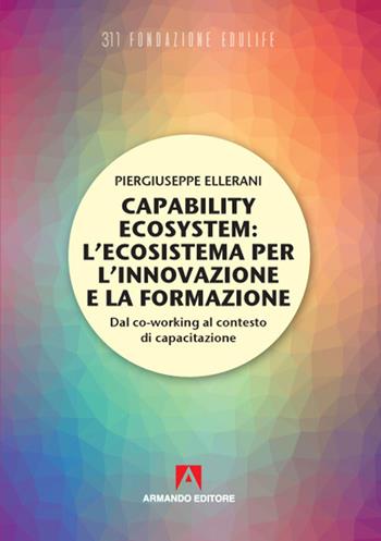Capability ecosystem: l'ecosistema per l'innovazione e la formazione. Dal co-working al contesto di capacitazione - Piergiuseppe Ellerani, Antonello Vedovato - Libro Armando Editore 2021 | Libraccio.it