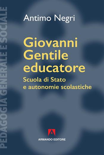 Giovanni Gentile educatore. Scuola di Stato e autonomie scolastiche - Antimo Negri - Libro Armando Editore 2019, Pedagogia generale e sociale | Libraccio.it