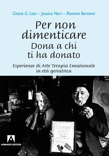 Per non dimenticare. Dona a chi ti ha donato. Esperienze di Arte Terapia Emozionale in età geriatrica - Cinzia G. Lissi, Jessica Neri, Romina Bertami - Libro Armando Editore 2020, Art in counseling | Libraccio.it