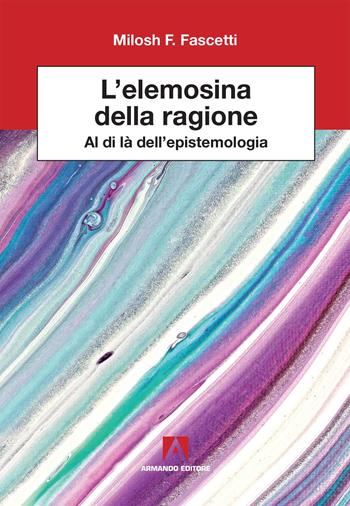 L' elemosina della ragione. Al di là dell'epistemologia - Milosh Filippo Fascetti - Libro Armando Editore 2019, Scientia | Libraccio.it
