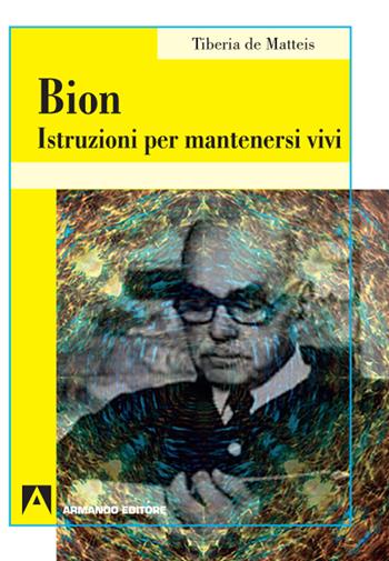 Bion. Istruzioni per mantenersi vivi - Tiberia De Matteis - Libro Armando Editore 2020, Psicoanalisi e psichiatria dinamica | Libraccio.it