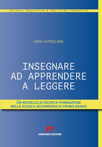 Insegnare ad apprendere a leggere. Un modello di ricerca-formazione nella scuola secondaria di primo grado - Giusi Castellana - Libro Armando Editore 2020, Ricerca educativa e politiche formative | Libraccio.it