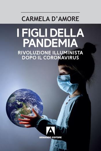 I figli della pandemia. Rivoluzione illuminista dopo il coronavirus - Carmela D'Amore - Libro Armando Editore 2021 | Libraccio.it
