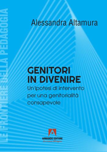 Genitori in divenire. Un'ipotesi di intervento per una genitorialità consapevole - Alessandra Altamura - Libro Armando Editore 2021, Le frontiere della pedagogia | Libraccio.it