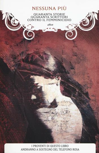 Nessuna più. Quaranta storie, quaranta scrittori contro il femminicidio  - Libro Elliot 2016, Manubri | Libraccio.it