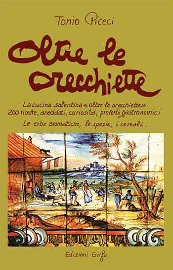 Oltre le orecchiette. La cucina salentina oltre le orecchiette. 200 ricette, aneddoti, curiosità, proverbi gastronomici. Le erbe aromatiche, le spezie, i cereali - Tonio Piceci - Libro Grifo (Cavallino) 2015 | Libraccio.it