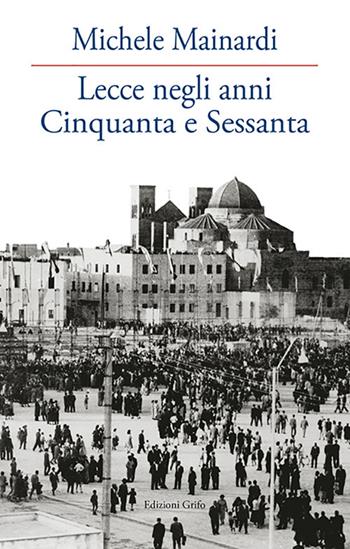 Lecce negli anni Cinquanta e Sessanta - Michele Mainardi - Libro Grifo (Cavallino) 2021 | Libraccio.it