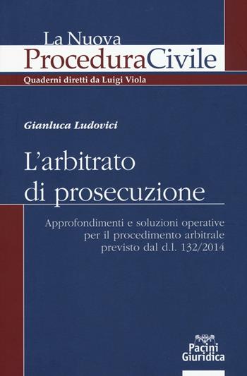 L'arbitrato di prosecuzione. Approfondimenti e soluzioni operative per il procedimento arbitrale previsto dal d.l. 132/2014 - Gianluca Ludovici - Libro Pacini Editore 2016, La nuova procedura civile | Libraccio.it